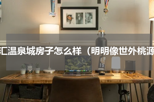 融汇温泉城房子怎么样（明明像世外桃源）