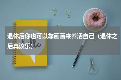 退休后你也可以靠画画来养活自己（退休之后真该乐）