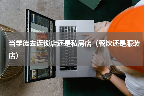 当学徒去连锁店还是私房店（餐饮还是服装店）