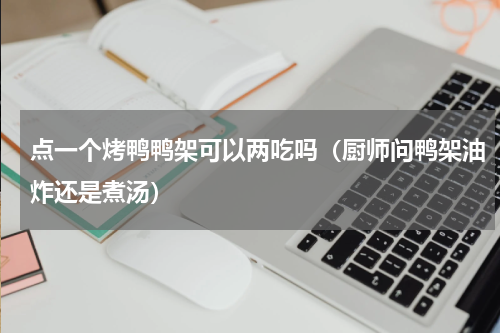 点一个烤鸭鸭架可以两吃吗（厨师问鸭架油炸还是煮汤）