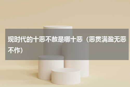现时代的十恶不赦是哪十恶（恶贯满盈无恶不作）