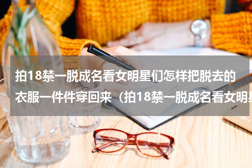 拍18禁一脱成名看女明星们怎样把脱去的衣服一件件穿回来（拍18禁一脱成名看女明星们怎样把脱去的衣服一件件穿回来）