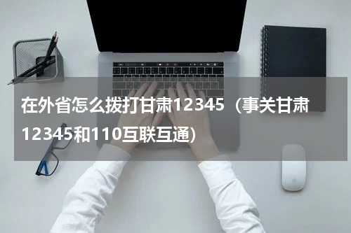 在外省怎么拨打甘肃12345（事关甘肃12345和110互联互通）