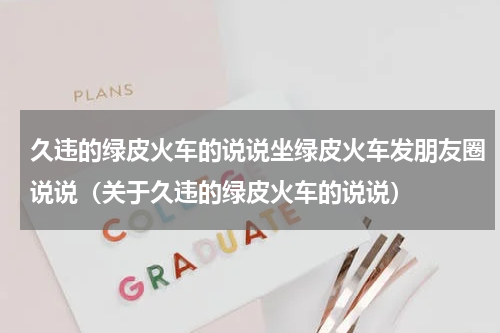 久违的绿皮火车的说说坐绿皮火车发朋友圈说说（关于久违的绿皮火车的说说）