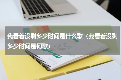 我看着没剩多少时间是什么歌（我看着没剩多少时间是何歌）