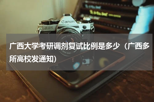 广西大学考研调剂复试比例是多少（广西多所高校发通知）