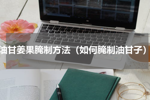 油甘姜果腌制方法（如何腌制油甘子）