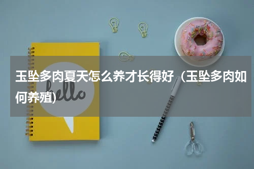 玉坠多肉夏天怎么养才长得好（玉坠多肉如何养殖）