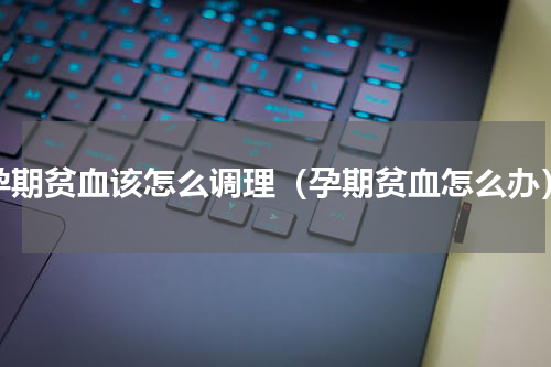 孕期贫血该怎么调理（孕期贫血怎么办）