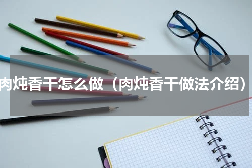 肉炖香干怎么做（肉炖香干做法介绍）