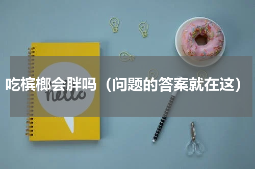 吃槟榔会胖吗（问题的答案就在这）