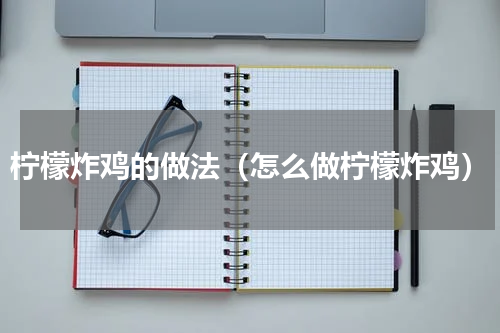 柠檬炸鸡的做法（怎么做柠檬炸鸡）