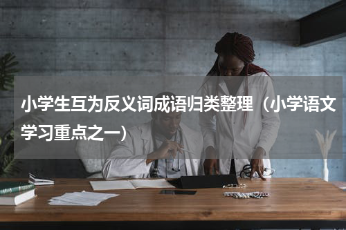 小学生互为反义词成语归类整理（小学语文学习重点之一）