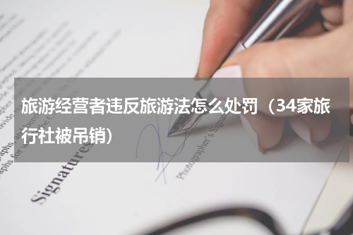 旅游经营者违反旅游法怎么处罚（34家旅行社被吊销）