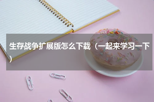 生存战争扩展版怎么下载（一起来学习一下）