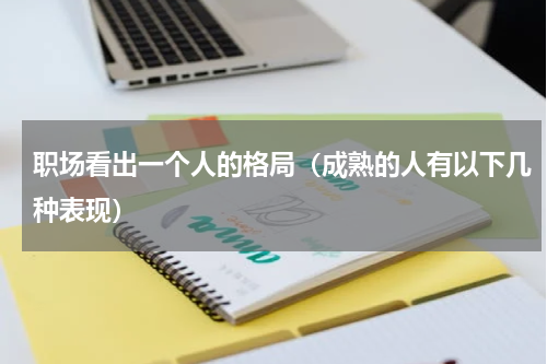 职场看出一个人的格局（成熟的人有以下几种表现）