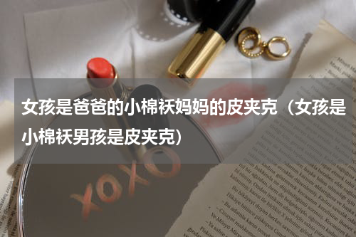 女孩是爸爸的小棉袄妈妈的皮夹克（女孩是小棉袄男孩是皮夹克）