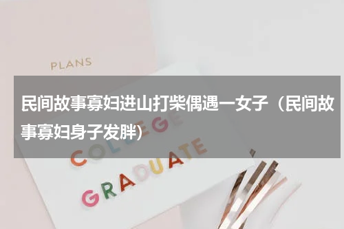 民间故事寡妇进山打柴偶遇一女子（民间故事寡妇身子发胖）