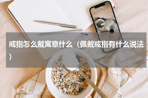 戒指怎么戴寓意什么（佩戴戒指有什么说法）