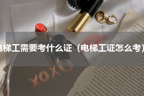 电梯工需要考什么证（电梯工证怎么考）