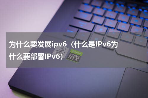 为什么要发展ipv6（什么是IPv6为什么要部署IPv6）