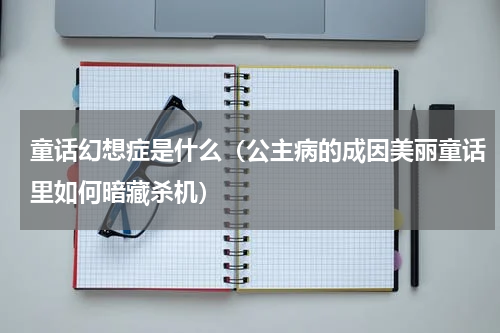 童话幻想症是什么（公主病的成因美丽童话里如何暗藏杀机）