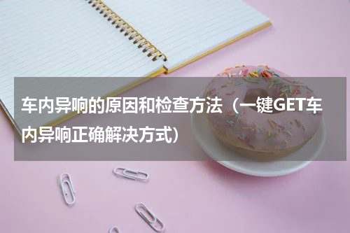 车内异响的原因和检查方法（一键GET车内异响正确解决方式）