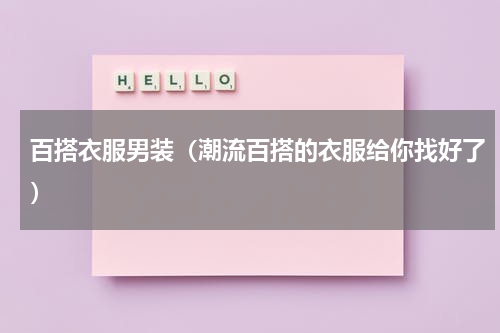 百搭衣服男装（潮流百搭的衣服给你找好了）
