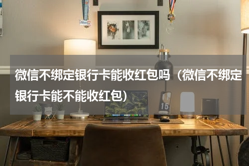 微信不绑定银行卡能收红包吗（微信不绑定银行卡能不能收红包）