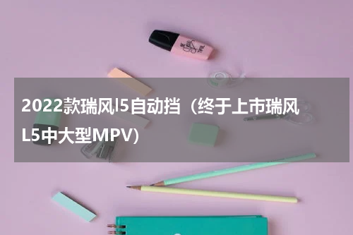 2022款瑞风l5自动挡（终于上市瑞风L5中大型MPV）