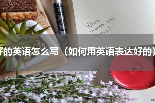 好的英语怎么写（如何用英语表达好的）