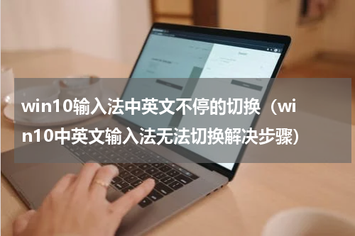 win10输入法中英文不停的切换（win10中英文输入法无法切换解决步骤）