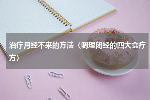 治疗月经不来的方法（调理闭经的四大食疗方）