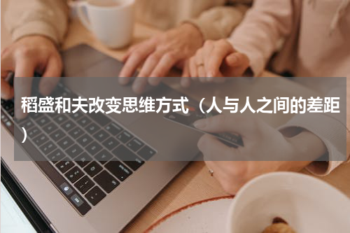 稻盛和夫改变思维方式（人与人之间的差距）