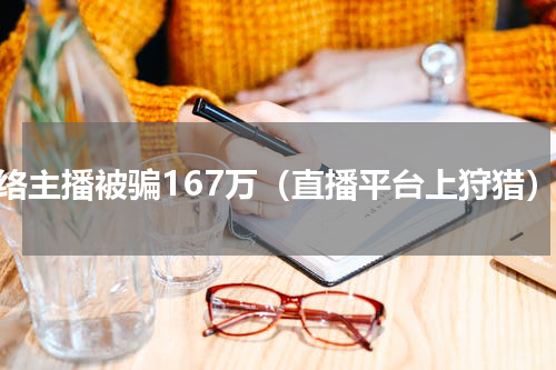 网络主播被骗167万（直播平台上狩猎）