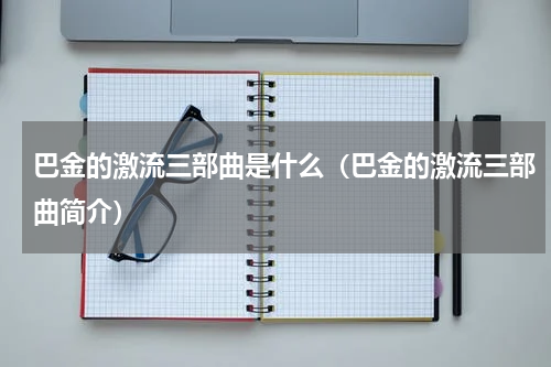 巴金的激流三部曲是什么（巴金的激流三部曲简介）