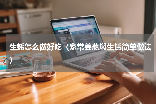 生蚝怎么做好吃（家常姜葱焖生蚝简单做法）