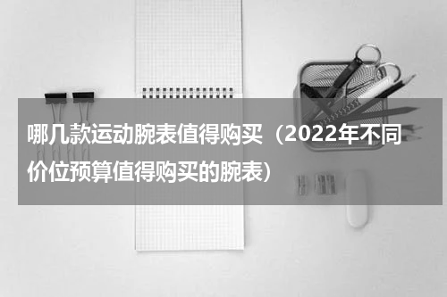 哪几款运动腕表值得购买（2022年不同价位预算值得购买的腕表）