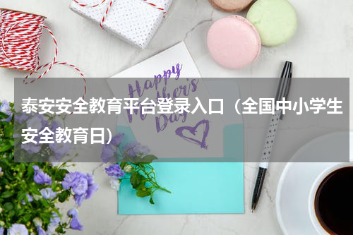 泰安安全教育平台登录入口（全国中小学生安全教育日）