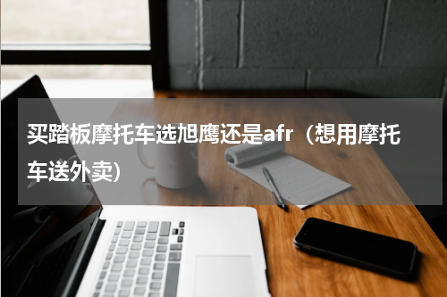 买踏板摩托车选旭鹰还是afr（想用摩托车送外卖）