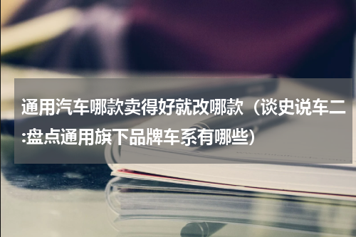 通用汽车哪款卖得好就改哪款（谈史说车二:盘点通用旗下品牌车系有哪些）