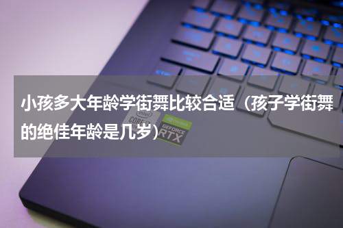 小孩多大年龄学街舞比较合适（孩子学街舞的绝佳年龄是几岁）