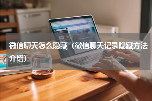 微信聊天怎么隐藏（微信聊天记录隐藏方法介绍）