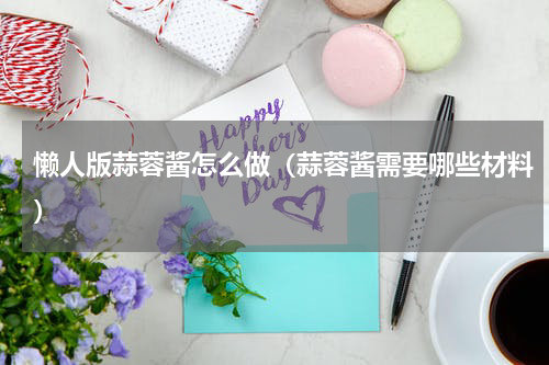 懒人版蒜蓉酱怎么做（蒜蓉酱需要哪些材料）