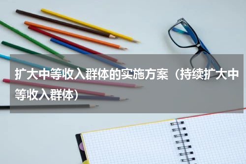 扩大中等收入群体的实施方案（持续扩大中等收入群体）