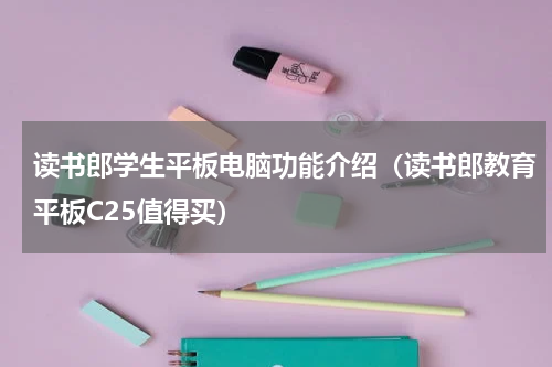 读书郎学生平板电脑功能介绍（读书郎教育平板C25值得买）