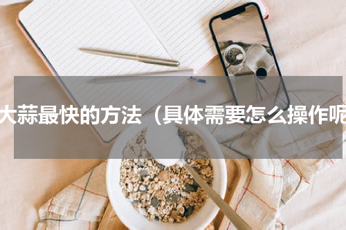 剥大蒜最快的方法（具体需要怎么操作呢）
