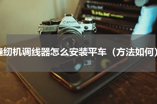 缝纫机调线器怎么安装平车（方法如何）
