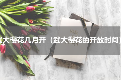 武大樱花几月开（武大樱花的开放时间）