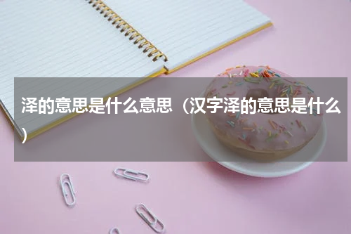 泽的意思是什么意思（汉字泽的意思是什么）